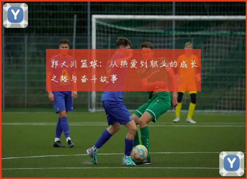 郭大川篮球：从热爱到职业的成长之路与奋斗故事