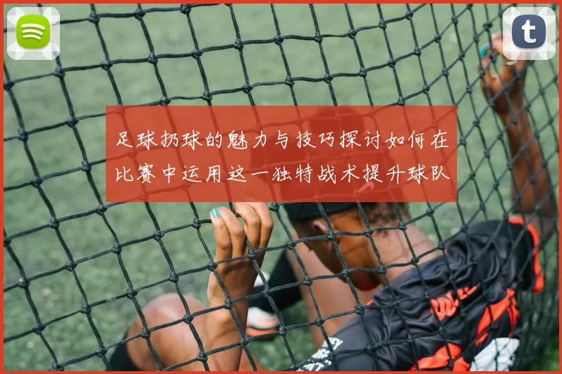 足球扔球的魅力与技巧探讨如何在比赛中运用这一独特战术提升球队表现