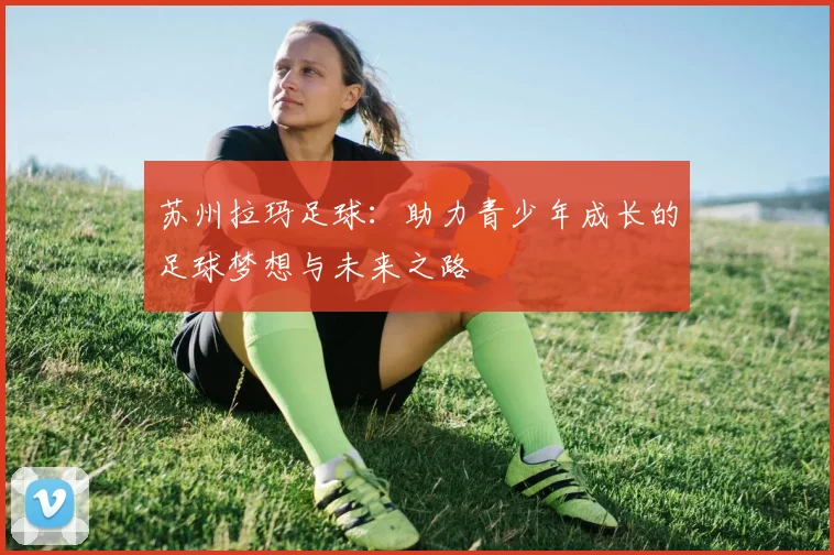 苏州拉玛足球：助力青少年成长的足球梦想与未来之路