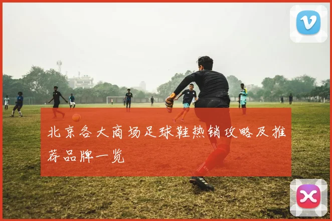 北京各大商场足球鞋热销攻略及推荐品牌一览