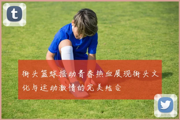街头篮球摇动青春热血展现街头文化与运动激情的完美结合