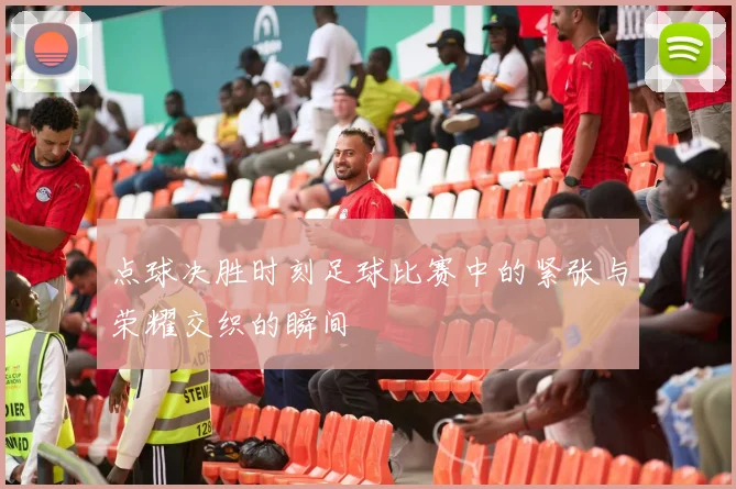 点球决胜时刻足球比赛中的紧张与荣耀交织的瞬间