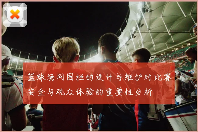 篮球场网围栏的设计与维护对比赛安全与观众体验的重要性分析