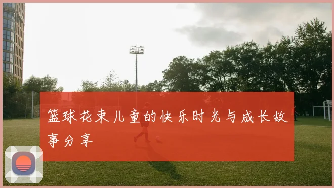 篮球花束儿童的快乐时光与成长故事分享