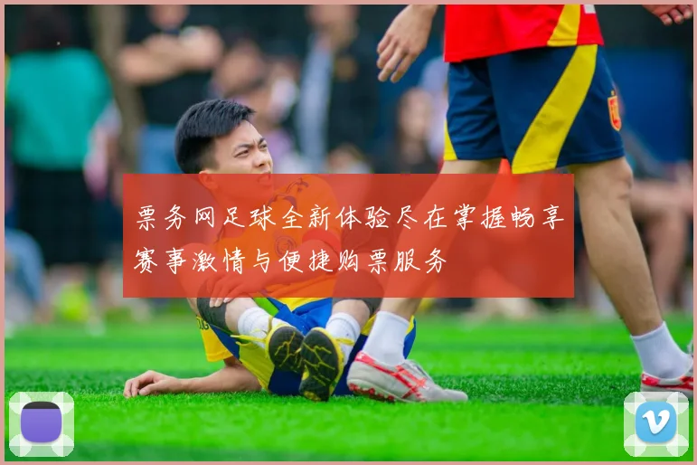 票务网足球全新体验尽在掌握畅享赛事激情与便捷购票服务